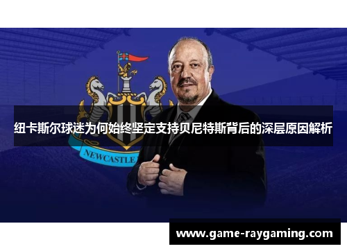 纽卡斯尔球迷为何始终坚定支持贝尼特斯背后的深层原因解析