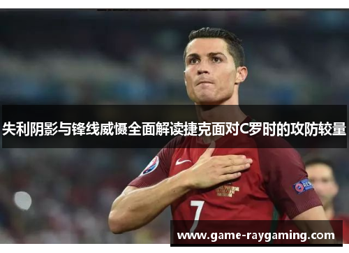 失利阴影与锋线威慑全面解读捷克面对C罗时的攻防较量