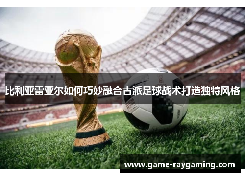 比利亚雷亚尔如何巧妙融合古派足球战术打造独特风格