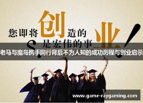 老马与魔鸟携手同行背后不为人知的成功历程与创业启示