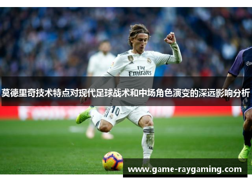 莫德里奇技术特点对现代足球战术和中场角色演变的深远影响分析