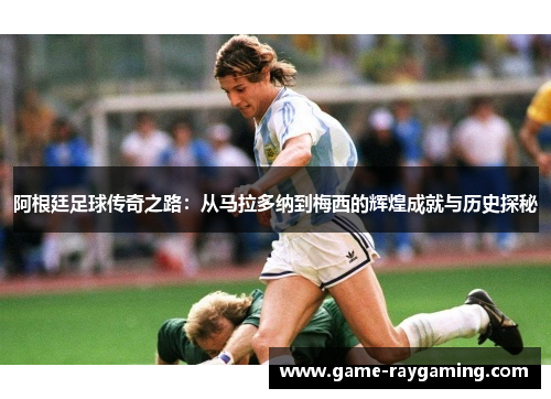 阿根廷足球传奇之路：从马拉多纳到梅西的辉煌成就与历史探秘