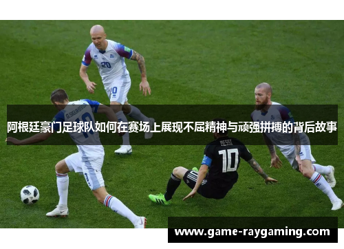 阿根廷豪门足球队如何在赛场上展现不屈精神与顽强拼搏的背后故事