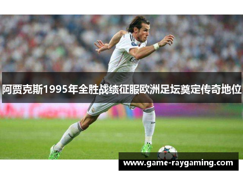 阿贾克斯1995年全胜战绩征服欧洲足坛奠定传奇地位
